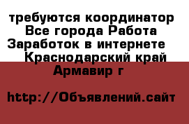 требуются координатор - Все города Работа » Заработок в интернете   . Краснодарский край,Армавир г.